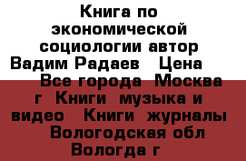 Книга по экономической социологии автор Вадим Радаев › Цена ­ 400 - Все города, Москва г. Книги, музыка и видео » Книги, журналы   . Вологодская обл.,Вологда г.